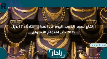 ارتفاع سعر الذهب اليوم في العراق الثلاثاء 7 أبريل 2025 يثير اهتمام الأسواق